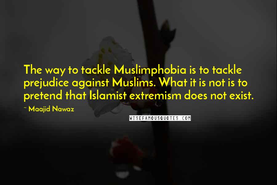Maajid Nawaz Quotes: The way to tackle Muslimphobia is to tackle prejudice against Muslims. What it is not is to pretend that Islamist extremism does not exist.