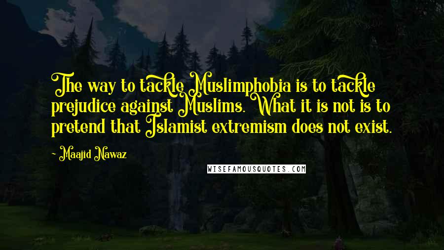 Maajid Nawaz Quotes: The way to tackle Muslimphobia is to tackle prejudice against Muslims. What it is not is to pretend that Islamist extremism does not exist.