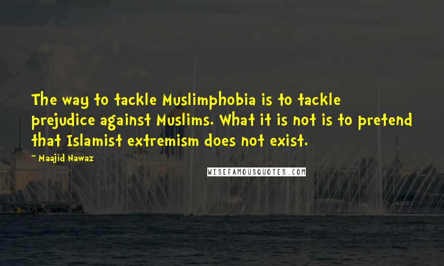 Maajid Nawaz Quotes: The way to tackle Muslimphobia is to tackle prejudice against Muslims. What it is not is to pretend that Islamist extremism does not exist.