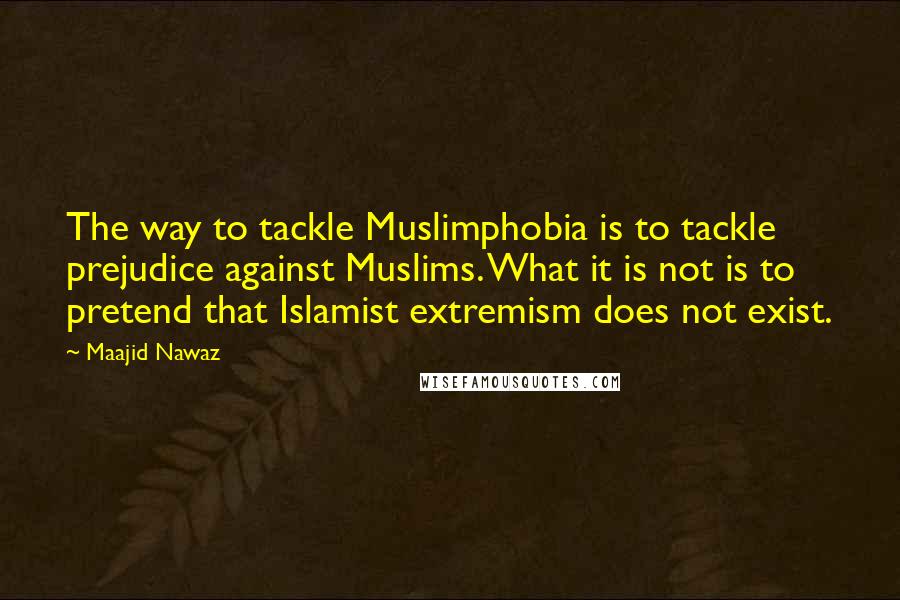 Maajid Nawaz Quotes: The way to tackle Muslimphobia is to tackle prejudice against Muslims. What it is not is to pretend that Islamist extremism does not exist.