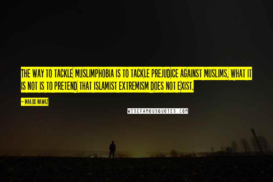 Maajid Nawaz Quotes: The way to tackle Muslimphobia is to tackle prejudice against Muslims. What it is not is to pretend that Islamist extremism does not exist.