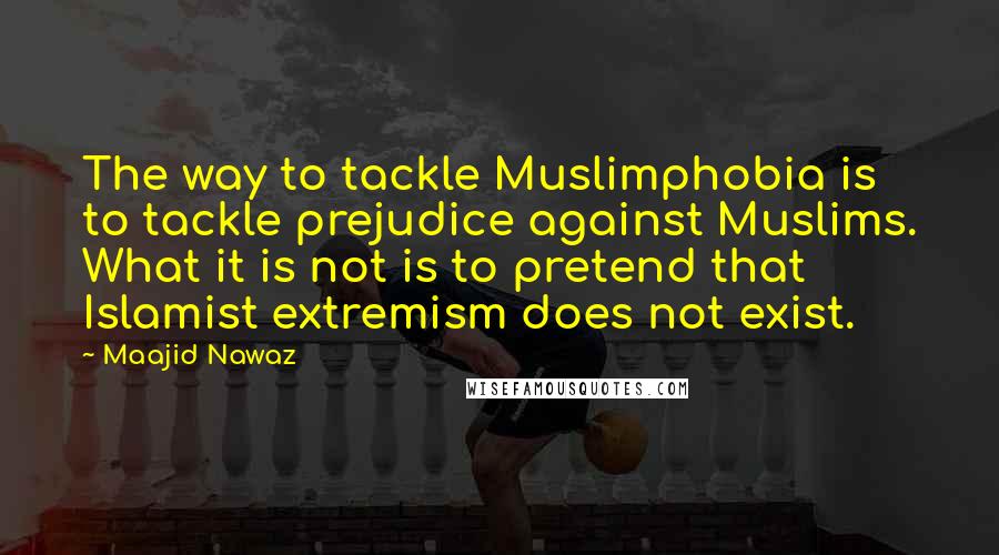 Maajid Nawaz Quotes: The way to tackle Muslimphobia is to tackle prejudice against Muslims. What it is not is to pretend that Islamist extremism does not exist.