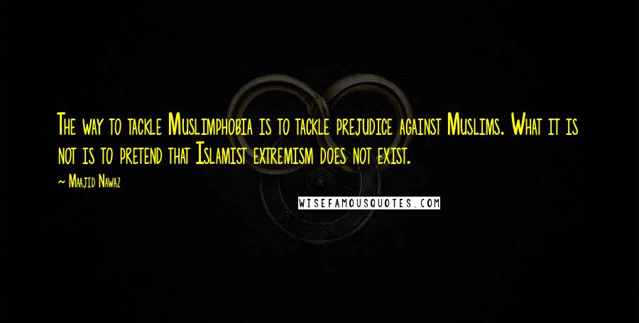 Maajid Nawaz Quotes: The way to tackle Muslimphobia is to tackle prejudice against Muslims. What it is not is to pretend that Islamist extremism does not exist.