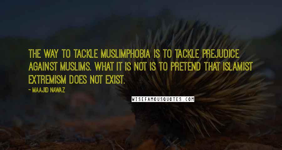Maajid Nawaz Quotes: The way to tackle Muslimphobia is to tackle prejudice against Muslims. What it is not is to pretend that Islamist extremism does not exist.