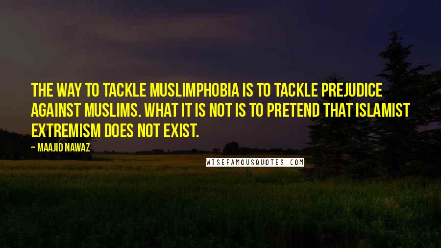 Maajid Nawaz Quotes: The way to tackle Muslimphobia is to tackle prejudice against Muslims. What it is not is to pretend that Islamist extremism does not exist.