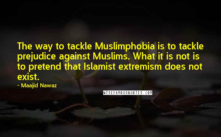 Maajid Nawaz Quotes: The way to tackle Muslimphobia is to tackle prejudice against Muslims. What it is not is to pretend that Islamist extremism does not exist.