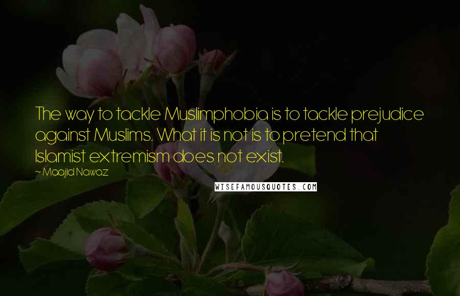 Maajid Nawaz Quotes: The way to tackle Muslimphobia is to tackle prejudice against Muslims. What it is not is to pretend that Islamist extremism does not exist.