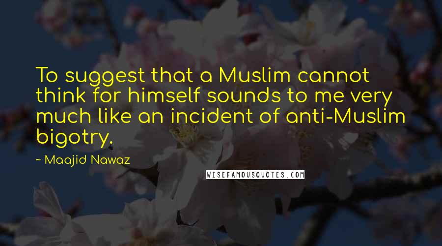 Maajid Nawaz Quotes: To suggest that a Muslim cannot think for himself sounds to me very much like an incident of anti-Muslim bigotry.