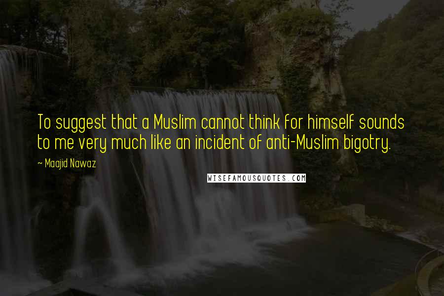 Maajid Nawaz Quotes: To suggest that a Muslim cannot think for himself sounds to me very much like an incident of anti-Muslim bigotry.