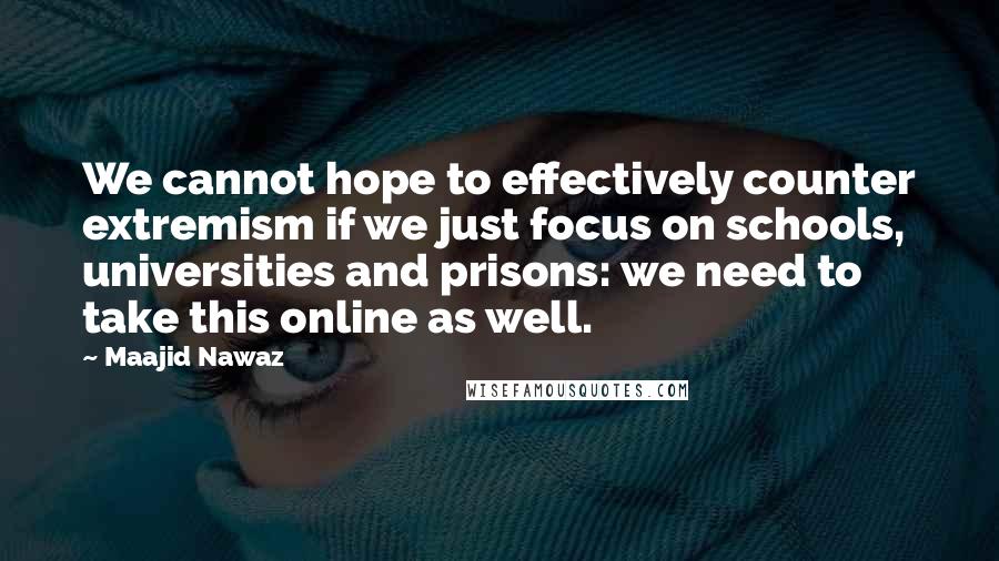 Maajid Nawaz Quotes: We cannot hope to effectively counter extremism if we just focus on schools, universities and prisons: we need to take this online as well.