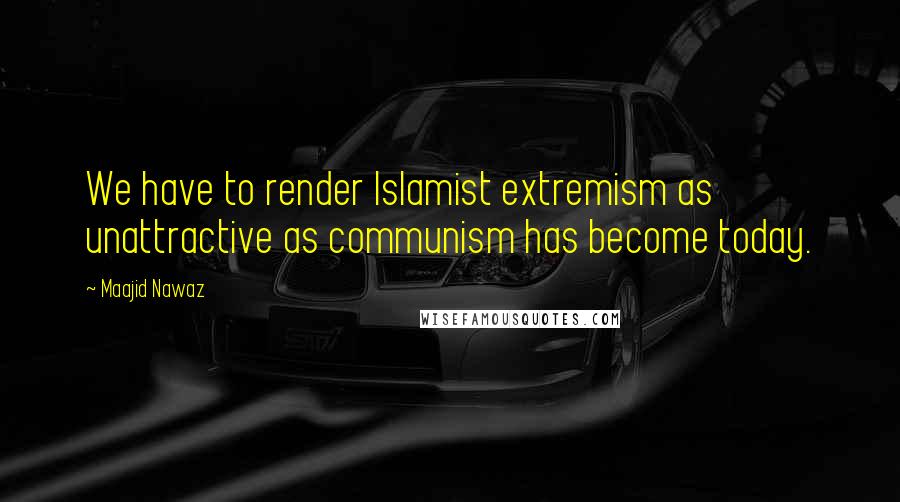 Maajid Nawaz Quotes: We have to render Islamist extremism as unattractive as communism has become today.