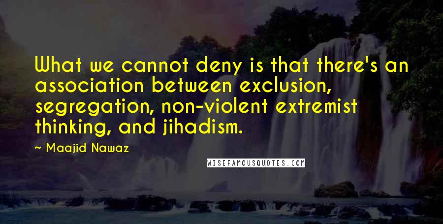 Maajid Nawaz Quotes: What we cannot deny is that there's an association between exclusion, segregation, non-violent extremist thinking, and jihadism.