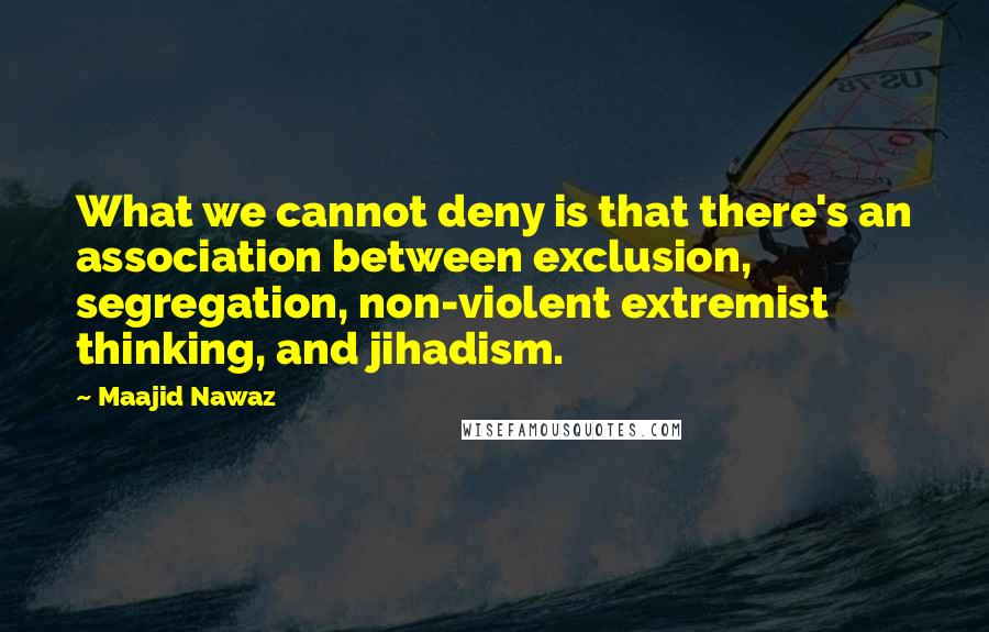 Maajid Nawaz Quotes: What we cannot deny is that there's an association between exclusion, segregation, non-violent extremist thinking, and jihadism.