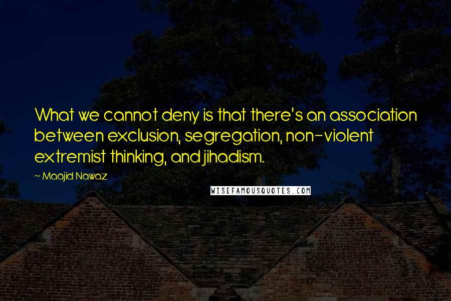 Maajid Nawaz Quotes: What we cannot deny is that there's an association between exclusion, segregation, non-violent extremist thinking, and jihadism.