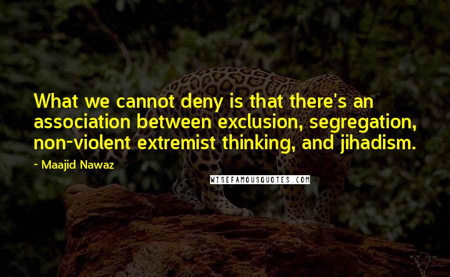 Maajid Nawaz Quotes: What we cannot deny is that there's an association between exclusion, segregation, non-violent extremist thinking, and jihadism.