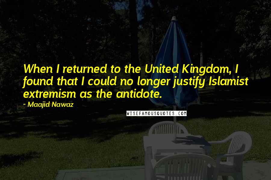 Maajid Nawaz Quotes: When I returned to the United Kingdom, I found that I could no longer justify Islamist extremism as the antidote.