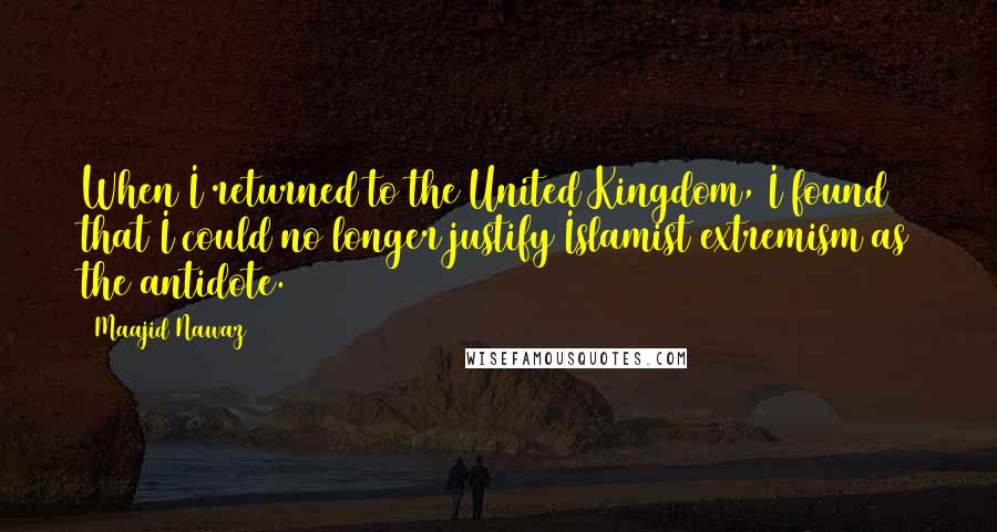 Maajid Nawaz Quotes: When I returned to the United Kingdom, I found that I could no longer justify Islamist extremism as the antidote.