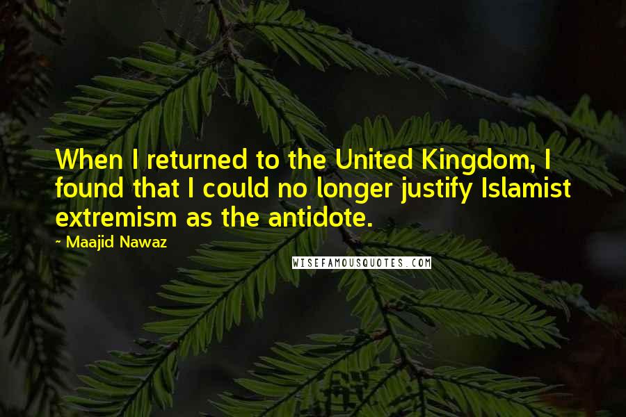 Maajid Nawaz Quotes: When I returned to the United Kingdom, I found that I could no longer justify Islamist extremism as the antidote.