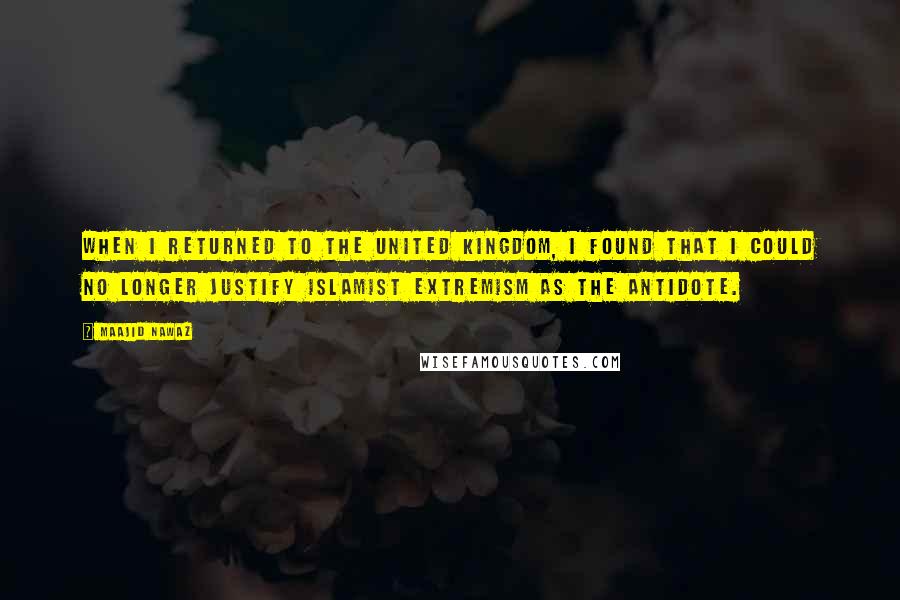 Maajid Nawaz Quotes: When I returned to the United Kingdom, I found that I could no longer justify Islamist extremism as the antidote.