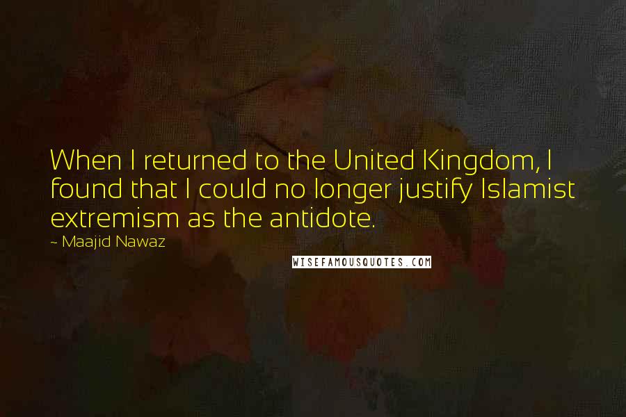 Maajid Nawaz Quotes: When I returned to the United Kingdom, I found that I could no longer justify Islamist extremism as the antidote.