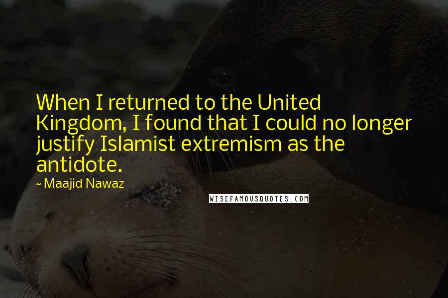 Maajid Nawaz Quotes: When I returned to the United Kingdom, I found that I could no longer justify Islamist extremism as the antidote.