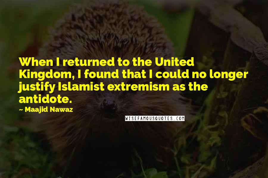 Maajid Nawaz Quotes: When I returned to the United Kingdom, I found that I could no longer justify Islamist extremism as the antidote.