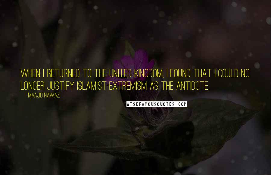 Maajid Nawaz Quotes: When I returned to the United Kingdom, I found that I could no longer justify Islamist extremism as the antidote.