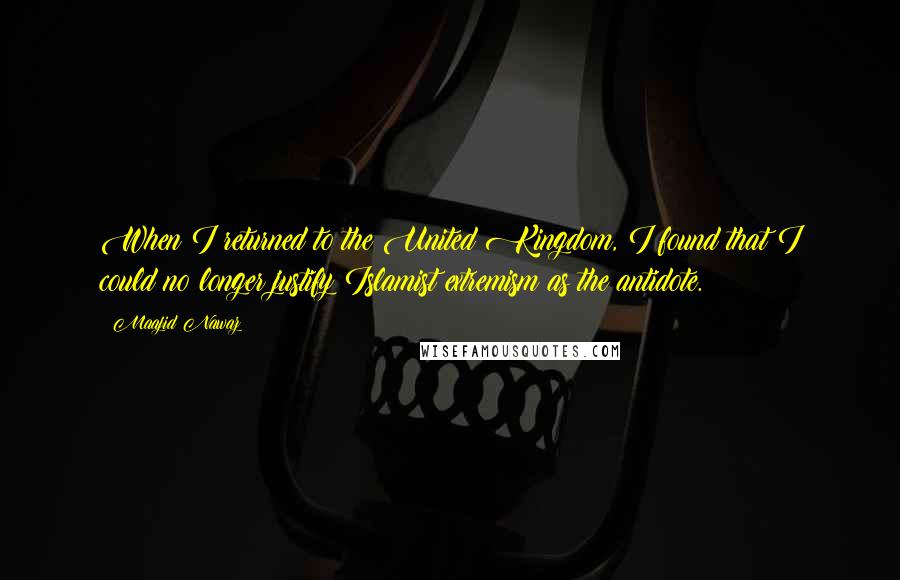 Maajid Nawaz Quotes: When I returned to the United Kingdom, I found that I could no longer justify Islamist extremism as the antidote.