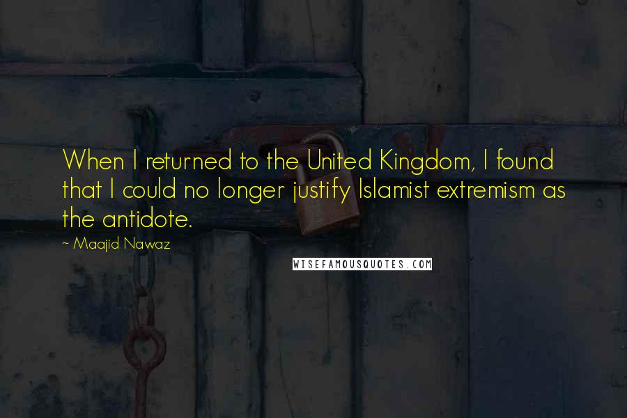 Maajid Nawaz Quotes: When I returned to the United Kingdom, I found that I could no longer justify Islamist extremism as the antidote.