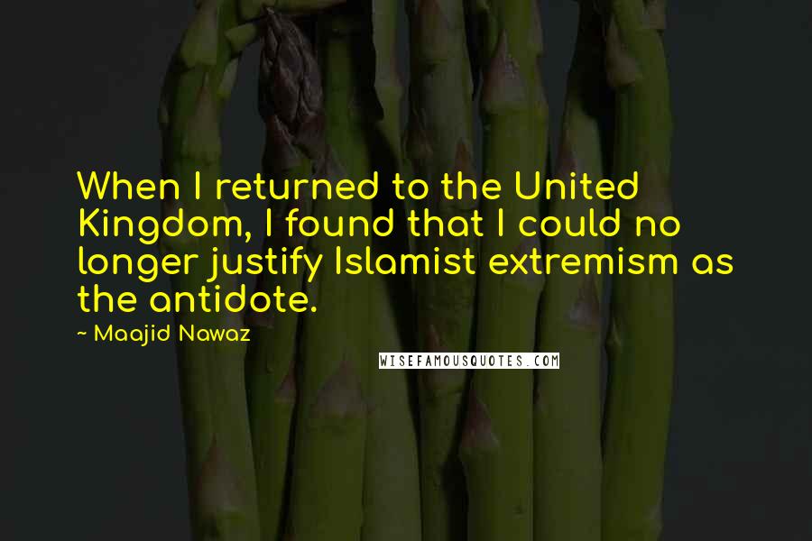 Maajid Nawaz Quotes: When I returned to the United Kingdom, I found that I could no longer justify Islamist extremism as the antidote.
