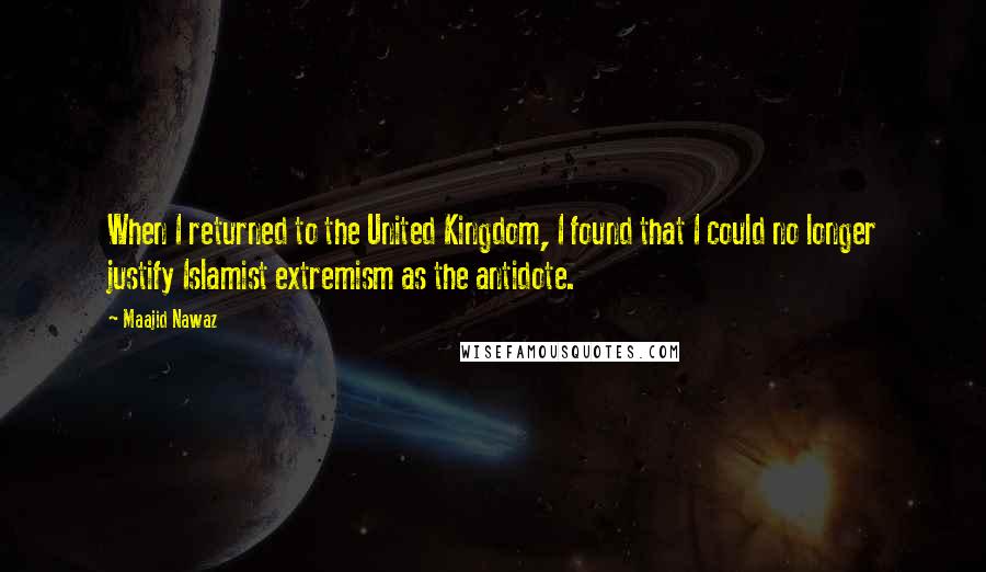 Maajid Nawaz Quotes: When I returned to the United Kingdom, I found that I could no longer justify Islamist extremism as the antidote.