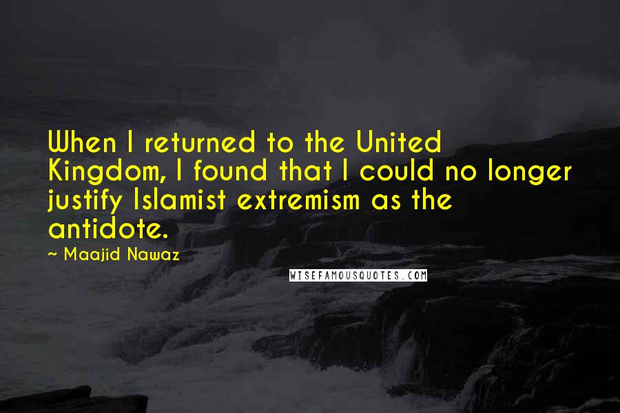 Maajid Nawaz Quotes: When I returned to the United Kingdom, I found that I could no longer justify Islamist extremism as the antidote.