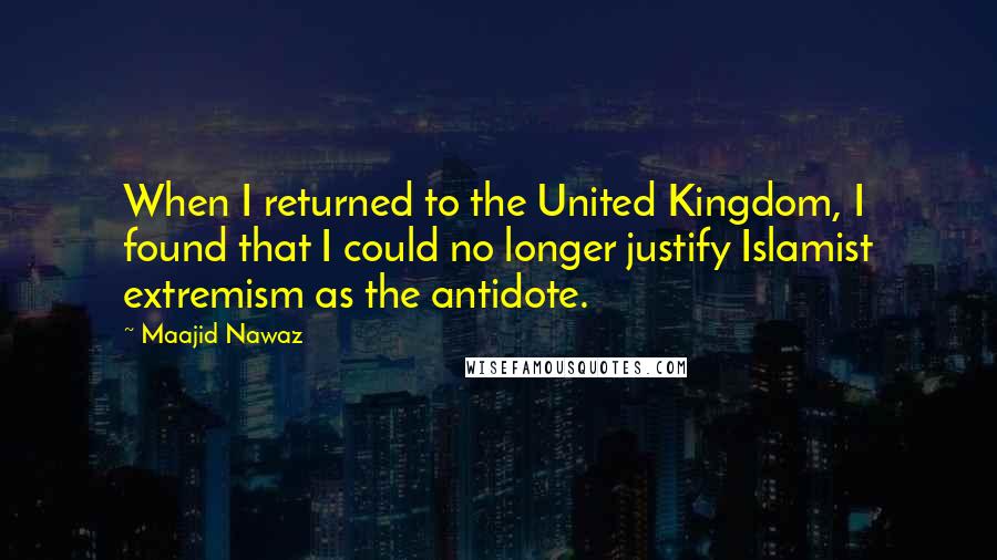 Maajid Nawaz Quotes: When I returned to the United Kingdom, I found that I could no longer justify Islamist extremism as the antidote.