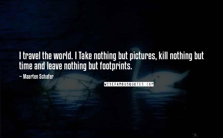 Maarten Schafer Quotes: I travel the world. I Take nothing but pictures, kill nothing but time and leave nothing but footprints.