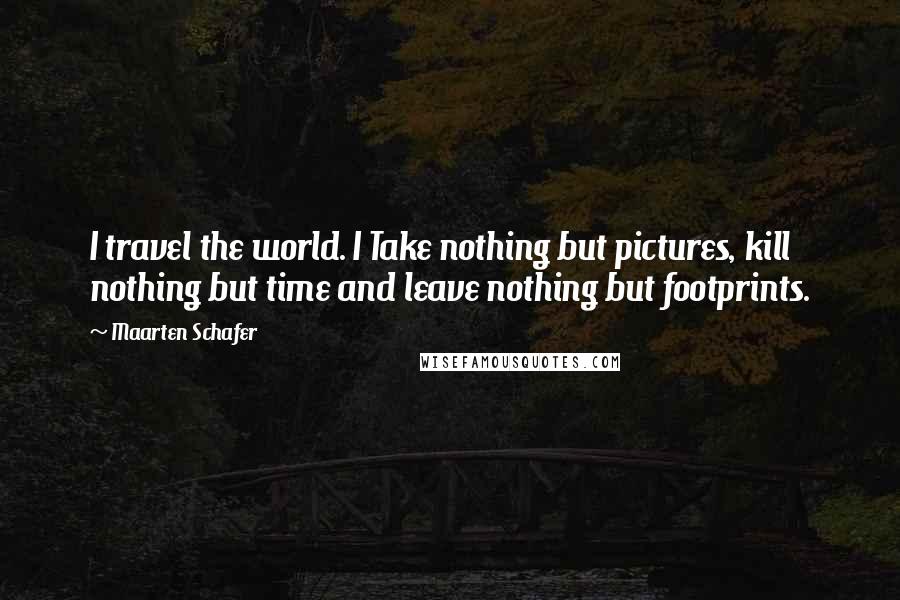 Maarten Schafer Quotes: I travel the world. I Take nothing but pictures, kill nothing but time and leave nothing but footprints.