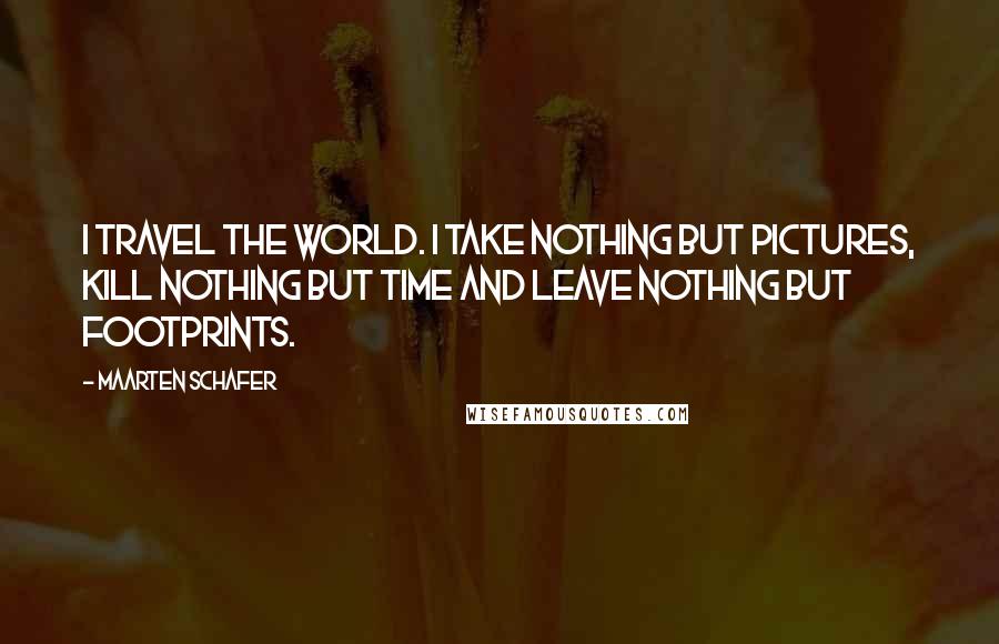 Maarten Schafer Quotes: I travel the world. I Take nothing but pictures, kill nothing but time and leave nothing but footprints.
