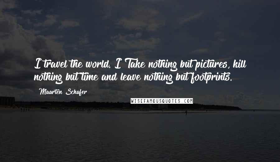 Maarten Schafer Quotes: I travel the world. I Take nothing but pictures, kill nothing but time and leave nothing but footprints.