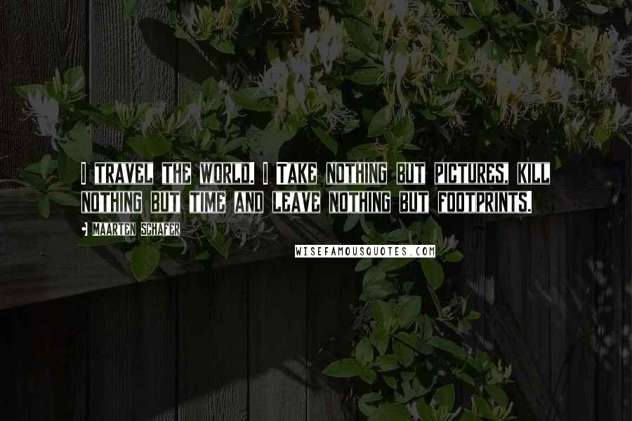 Maarten Schafer Quotes: I travel the world. I Take nothing but pictures, kill nothing but time and leave nothing but footprints.