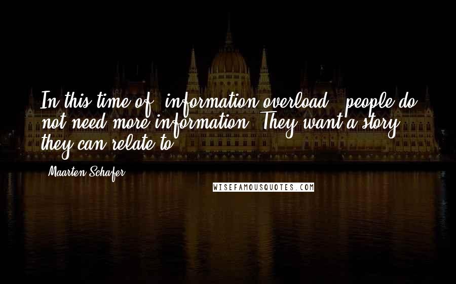 Maarten Schafer Quotes: In this time of 'information overload', people do not need more information. They want a story they can relate to.