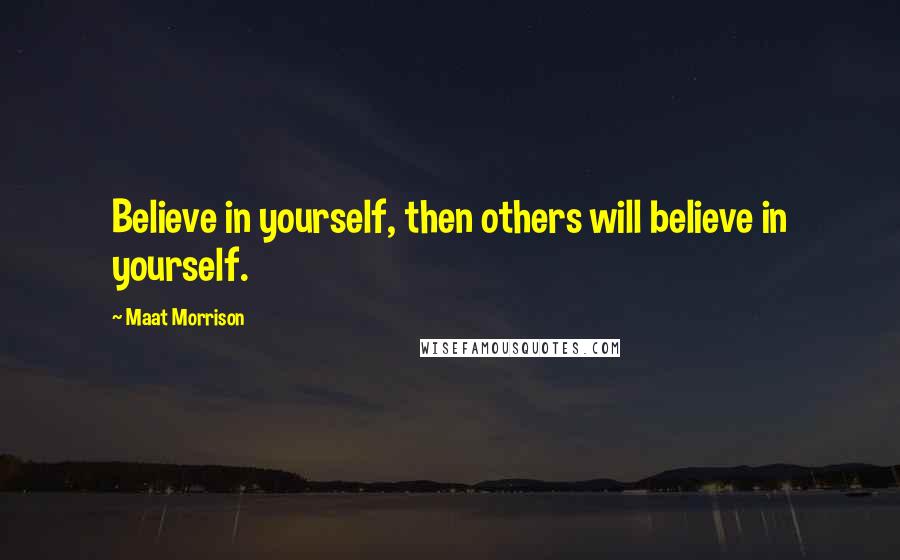 Maat Morrison Quotes: Believe in yourself, then others will believe in yourself.