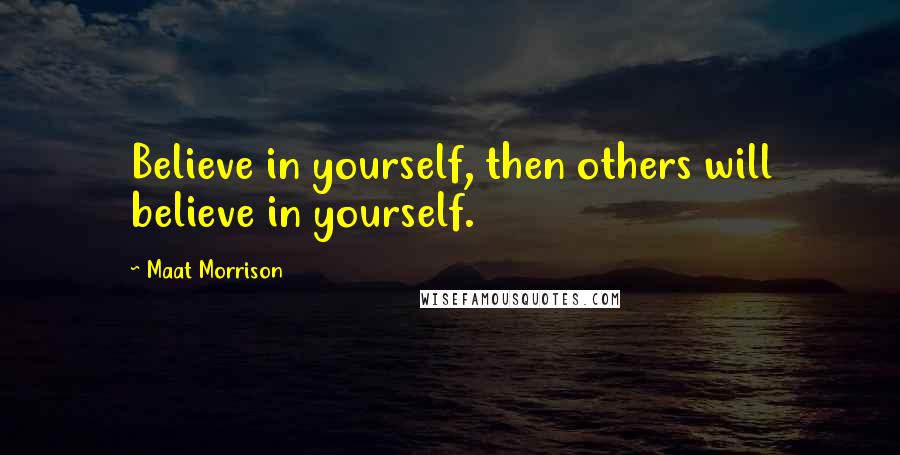 Maat Morrison Quotes: Believe in yourself, then others will believe in yourself.