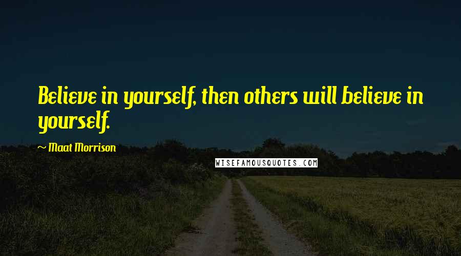 Maat Morrison Quotes: Believe in yourself, then others will believe in yourself.
