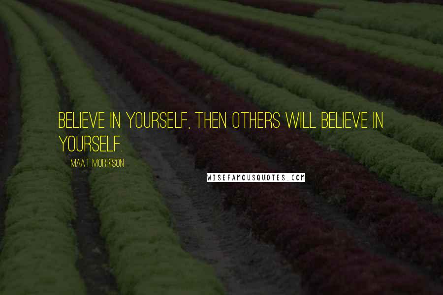 Maat Morrison Quotes: Believe in yourself, then others will believe in yourself.