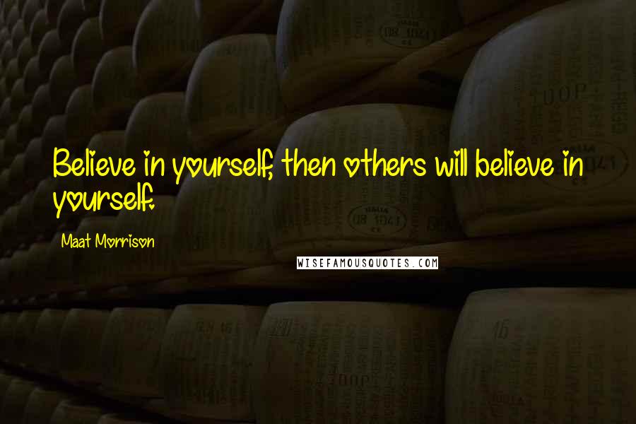 Maat Morrison Quotes: Believe in yourself, then others will believe in yourself.