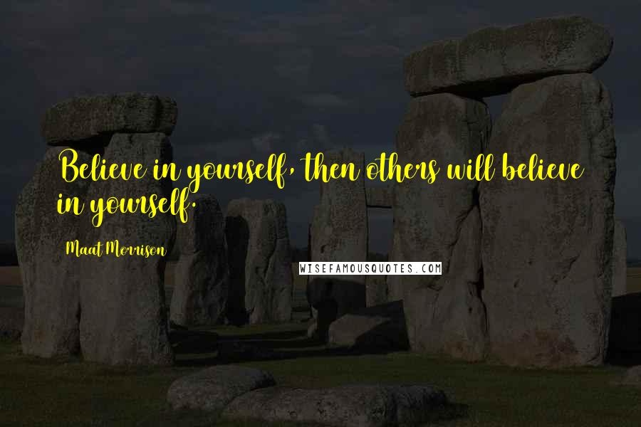 Maat Morrison Quotes: Believe in yourself, then others will believe in yourself.