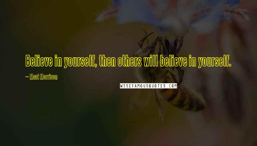 Maat Morrison Quotes: Believe in yourself, then others will believe in yourself.