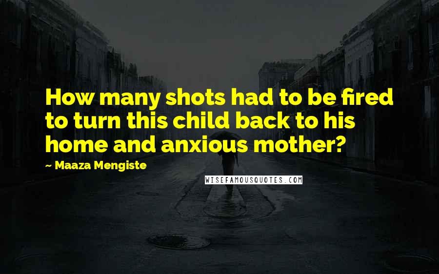 Maaza Mengiste Quotes: How many shots had to be fired to turn this child back to his home and anxious mother?