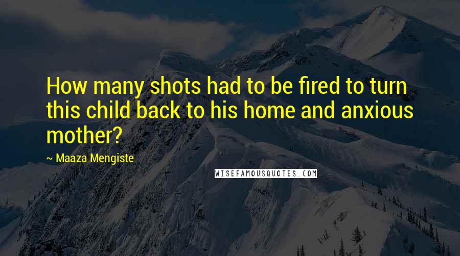 Maaza Mengiste Quotes: How many shots had to be fired to turn this child back to his home and anxious mother?