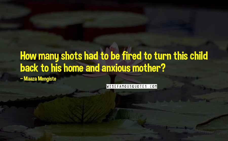 Maaza Mengiste Quotes: How many shots had to be fired to turn this child back to his home and anxious mother?