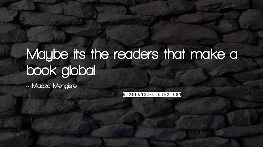 Maaza Mengiste Quotes: Maybe it's the readers that make a book global.